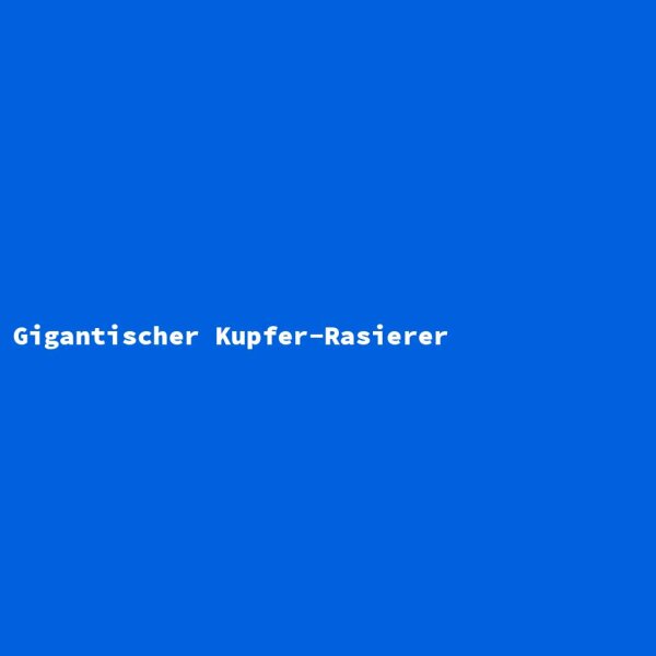 Gigantischer Kupfer-Rasierer